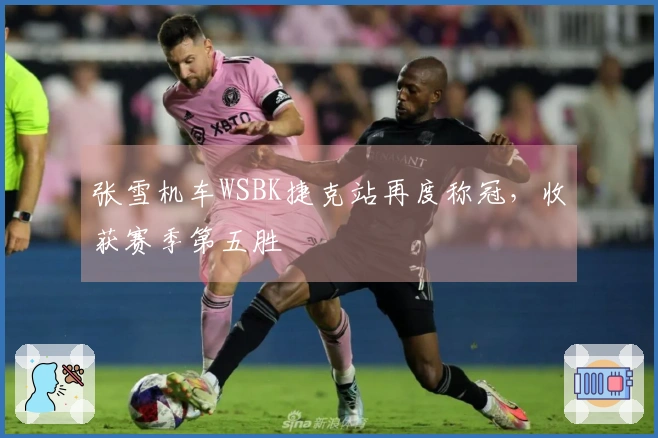 张雪机车WSBK捷克站再度称冠，收获赛季第五胜