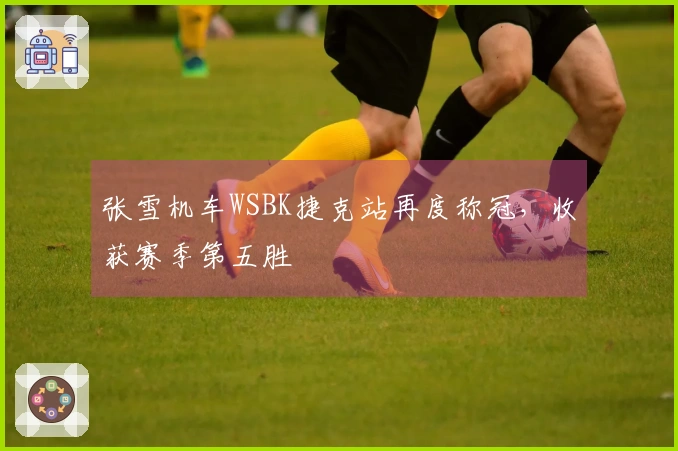 张雪机车WSBK捷克站再度称冠，收获赛季第五胜