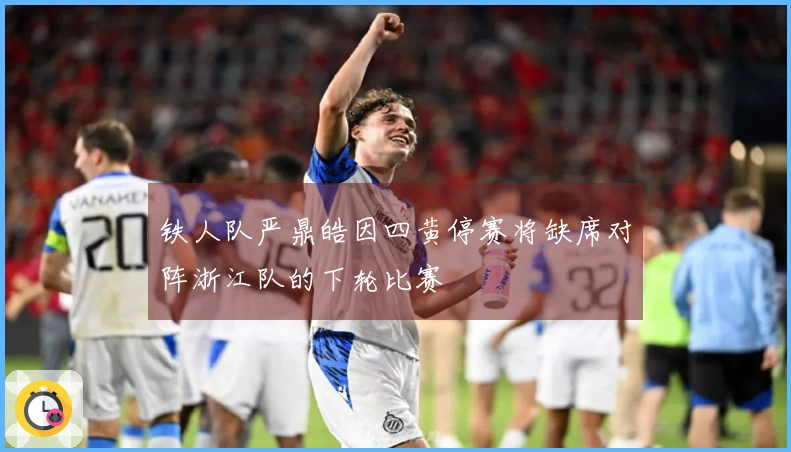 铁人队严鼎皓因四黄停赛将缺席对阵浙江队的下轮比赛