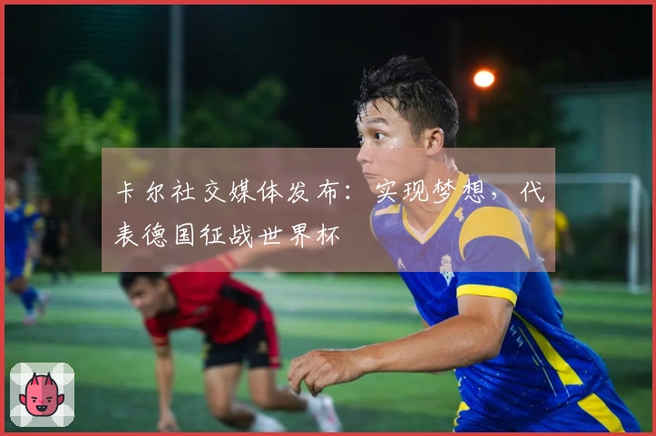 卡尔社交媒体发布：实现梦想，代表德国征战世界杯