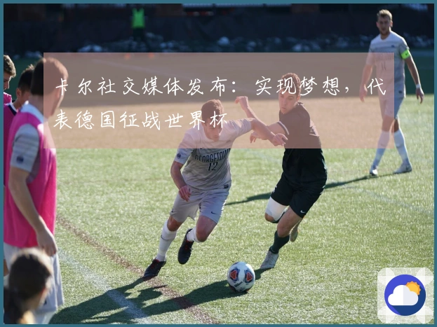 卡尔社交媒体发布：实现梦想，代表德国征战世界杯