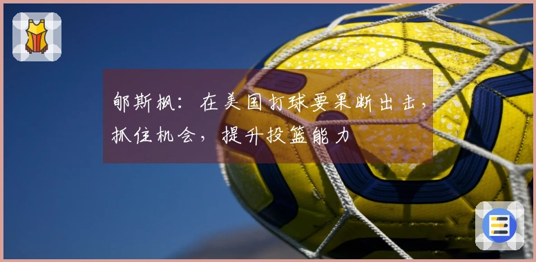郇斯枫：在美国打球要果断出击，抓住机会，提升投篮能力